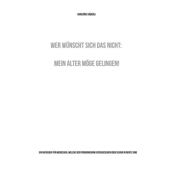 Wer wünscht sich das nicht: Mein Alter möge gelingen!: Ein Ratgeber für Menschen, welche der Pensionierung entgegesehen , (Paperback)