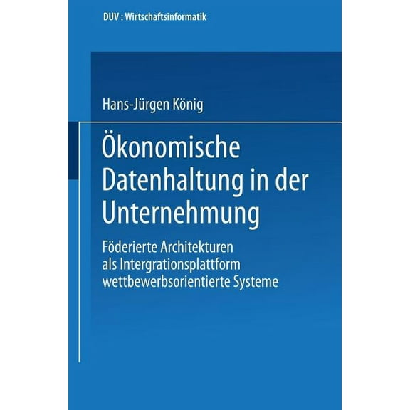 Ãkonomische Datenhaltung in Der Unternehmung: Föderierte Architekturen ALS Integrationsplattform Wettbewerbsorientierter, (Paperback)