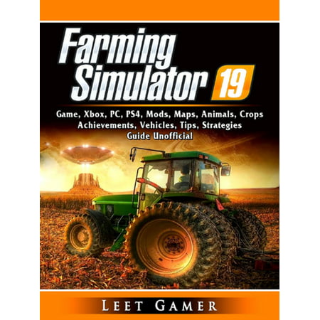 Farming Simulator 19 Game, Xbox, PC, PS4, Mods, Maps, Animals, Crops, Achievements, Vehicles, Tips, Strategies, Guide Unofficial -