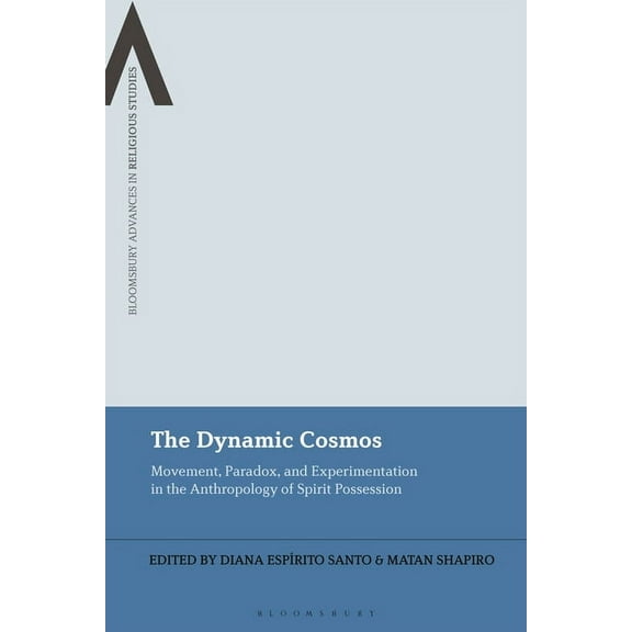 Bloomsbury Advances in Religious Studies The Dynamic Cosmos: Movement, Paradox, and Experimentation in the Anthropology of Spirit Possession, (Hardcover)
