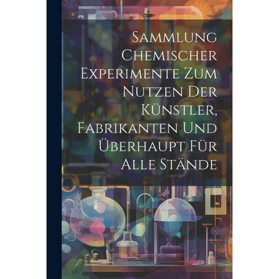 Sammlung Chemischer Experimente Zum Nutzen Der Künstler, Fabrikanten Und Überhaupt Für Alle Stände (Paperback)