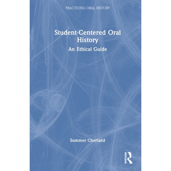 Practicing Oral History Student-Centered Oral History: An Ethical Guide, (Hardcover)