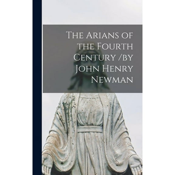 The Arians of the Fourth Century /by John Henry Newman (Hardcover)