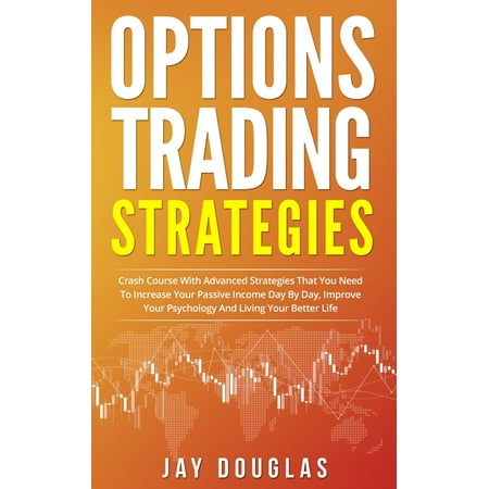 Options Trading Strategies: Crash Course with Advanced Strategies that You need to increase your PASSIVE INCOME day by day, improve your psychology and living your BETTER LIFE (Best Way To Increase Income)