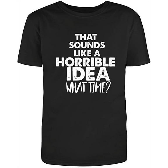 That Sounds Like A Horrible Idea. What Time? Adult Humor Sarcastic Funny Unisex Black T Shirt