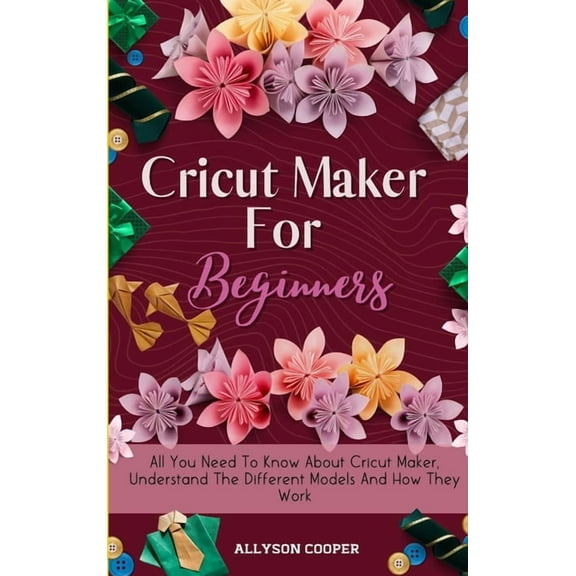 Cricut Maker For Beginners: All You Need To Know About Cricut Maker, Understand The Different Models And How They Work, (Hardcover)