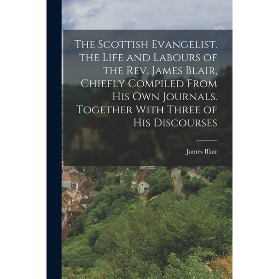 The Scottish Evangelist. the Life and Labours of the Rev. James Blair, Chiefly Compiled From His Own Journals. Together With Three of His Discourses (Paperback)