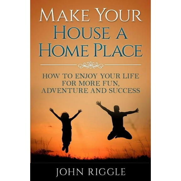 Make Your House a Home Place: How to Enjoy Your Life for More Fun, Adventure and Success (Paperback)