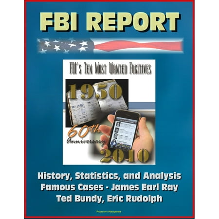 FBI Report: FBI's Ten Most Wanted Fugitives, 60th Anniversary, 1950-2010 - History, Statistics, and Analysis; Famous Cases - James Earl Ray, Ted Bundy, Eric Rudolph -