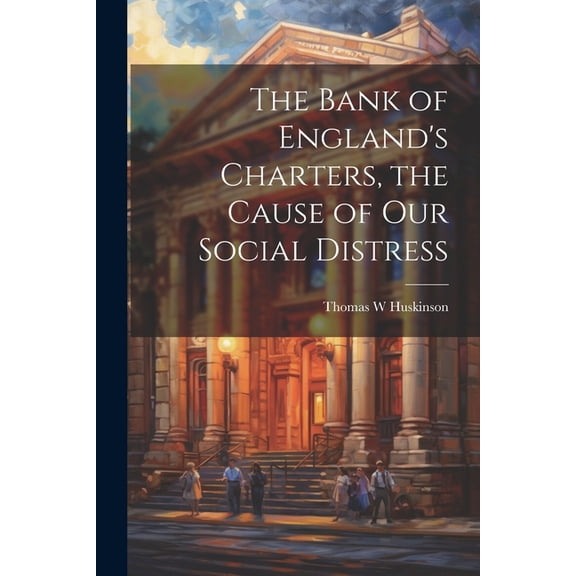 The Bank of England's Charters, the Cause of our Social Distress, (Paperback)