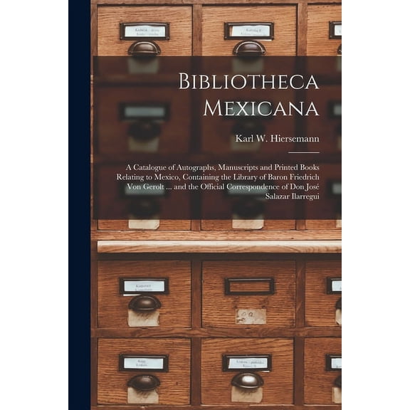 Bibliotheca Mexicana: a Catalogue of Autographs, Manuscripts and Printed Books Relating to Mexico, Containing the Library of Baron Friedrich Von Gerolt ... and the Official Correspondence of Don Jose&