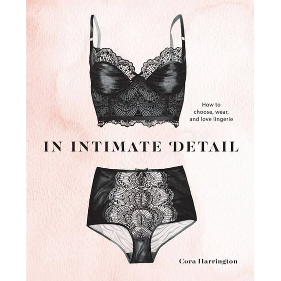 In Intimate Detail: How to Choose, Wear, and Love Lingerie, (Hardcover)