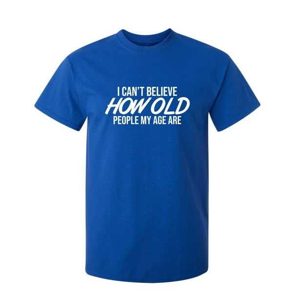 I Can Not Believe How Old People My Age Are Sarcastic Novelty Gift Idea Adult Humor Heavy Duty Funny Men's T Shirt I Can Not Believe How Old People My Age Are Sarcastic Novelty Gift Idea Adult Humor Heavy Duty Funny Men's T Shirt