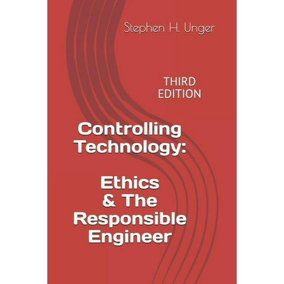 Controlling Technology: Ethics and The Responsible Engineer: THIRD EDITION