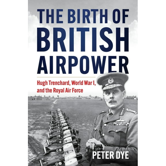 History of Military Aviation The Birth of British Airpower: Hugh Trenchard, World War I, and the Royal Air Force, (Hardcover)