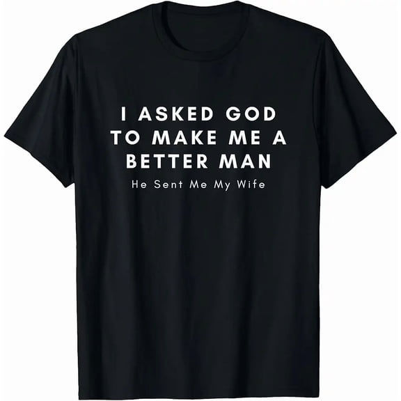 I Asked God To Make Me A Better Man He Sent Me My Wife Top Unisex T-Shirt, up to Size 5XL