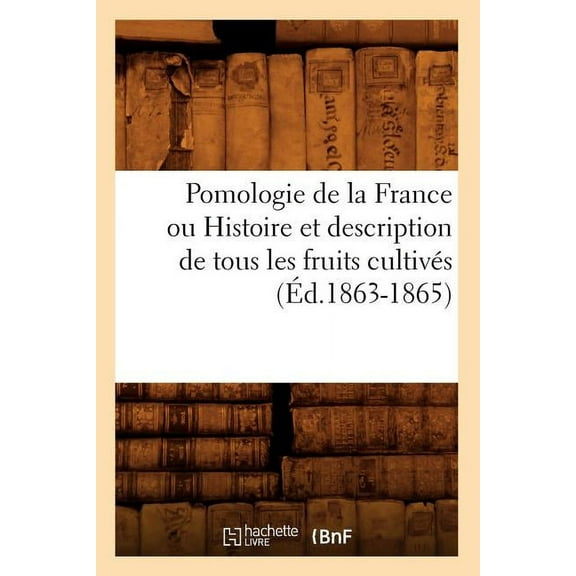 Savoirs Et Traditions: Pomologie de la France Ou Histoire Et Description de Tous Les Fruits Cultivés (Éd.1863-1865) (Paperback)
