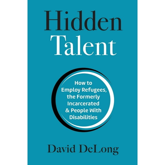 Hidden Talent: How to Employ Refugees, the Formerly Incarcerated & People With Disabilities, (Paperback)