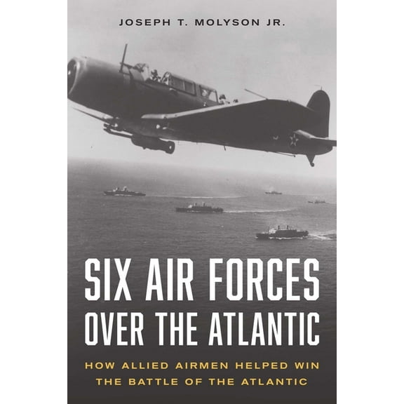 Six Air Forces Over the Atlantic: How Allied Airmen Helped Win the Battle of the Atlantic, (Hardcover)