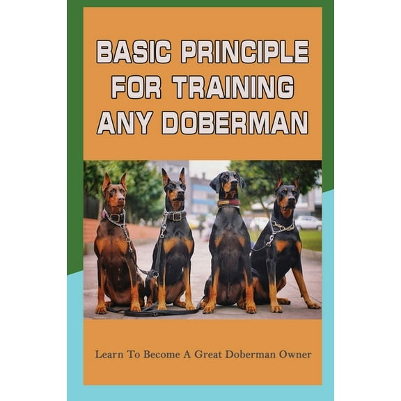 Basic Principle For Training Any Doberman: Learn To Become A Great Doberman Owner: Doberman Diet And Nutrition (Paperback)
