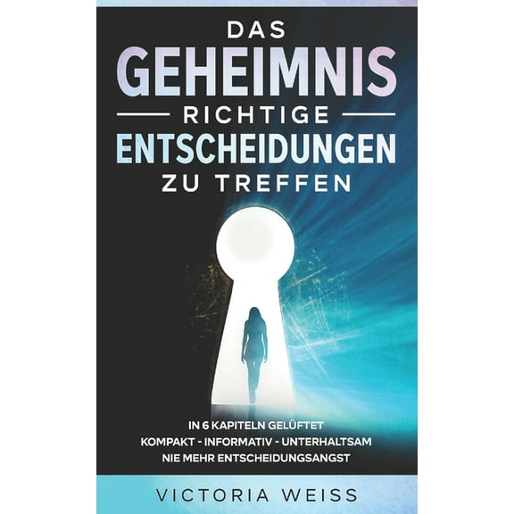 Das Geheimnis richtige Entscheidungen zu treffen: In 6 Kapiteln - kompakt - informativ - unterhaltsam - Nie mehr Entsche, (Paperback)