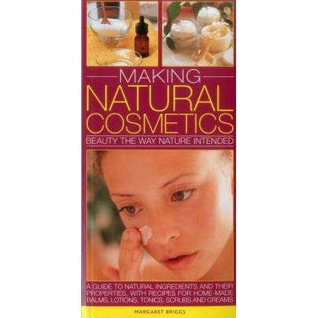 Making Natural Cosmetics : Beauty the Way Nature Intended: A Guide to Natural Ingredients and Their Properties, with Recipes for Home-Made Balms, Lotions, Tonics, Scrubs and
