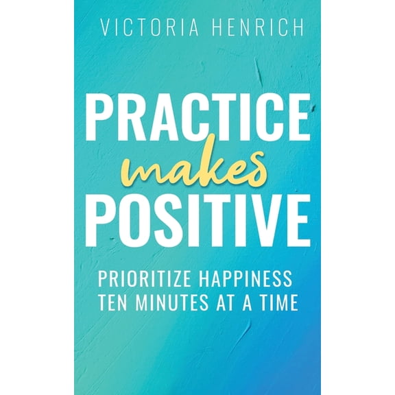 Practice Makes Positive: Prioritize Happiness Ten Minutes at a Time, (Paperback)