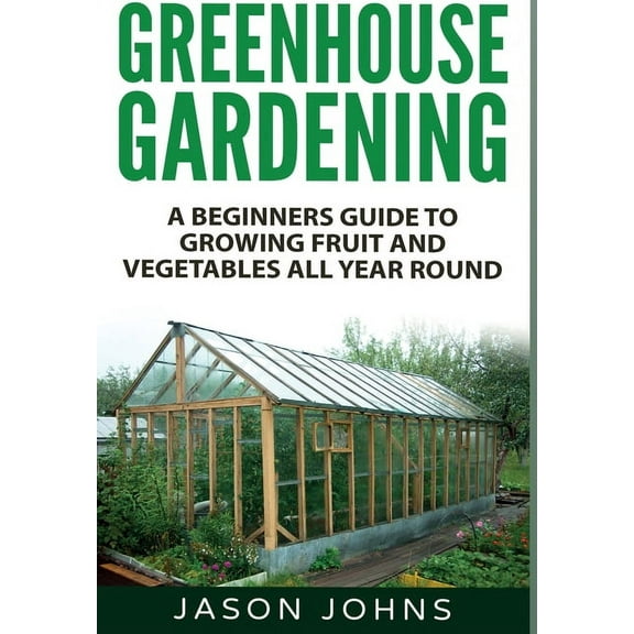 Inspiring Gardening Ideas Greenhouse Gardening: A Beginners Guide To Growing Fruit and Vegetables All Year Round, Book 18, (Hardcover)