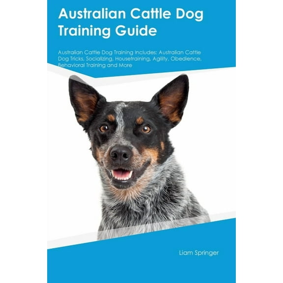 Australian Cattle Dog Training Guide Australian Cattle Dog Training Includes: Australian Cattle Dog Tricks, Socializing,, (Paperback)
