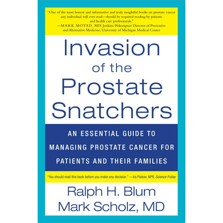 Invasion of the Prostate Snatchers : An Essential Guide to Managing Prostate Cancer for Patients and their