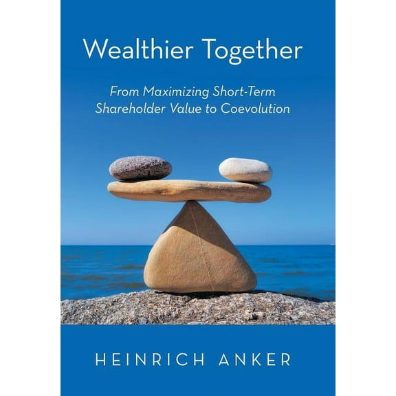 Wealthier Together: From Maximizing Short-Term Shareholder Value to Coevolution (Hardcover)