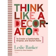 Think Like a Decorator: To Create a Comfortable, Original, and Stylish Home -- Leslie Banker