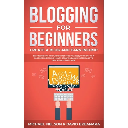 Blogging for Beginners Create a Blog and Earn Income: Best Marketing and Writing Methods You NEED; to Profit as a Blogger for Making Money, Creating Passive Income and to Gain Success RIGHT NOW.