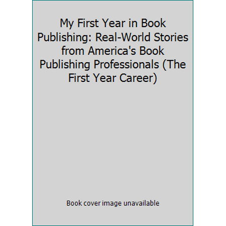 My First Year in Book Publishing: Real-World Stories from America's Book Publishing Professionals (The First Year Career) [Hardcover - Used]