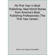My First Year in Book Publishing: Real-World Stories from America's Book Publishing Professionals (The First Year Career) [Hardcover - Used]