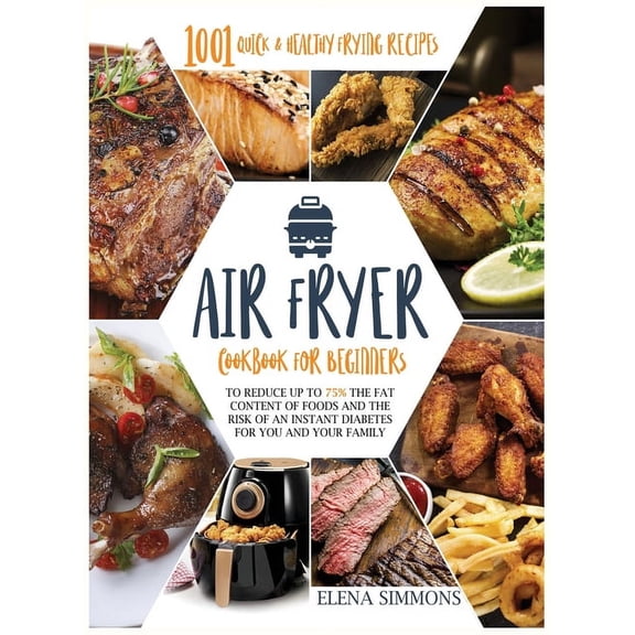Air Fryer Cookbook For Beginners : 1001 Quick & Healthy Frying Recipes To Reduce Up To 75% The Fat Content Of Foods And The Risk Of An Instant Diabetes For You And Your Family (Hardcover)