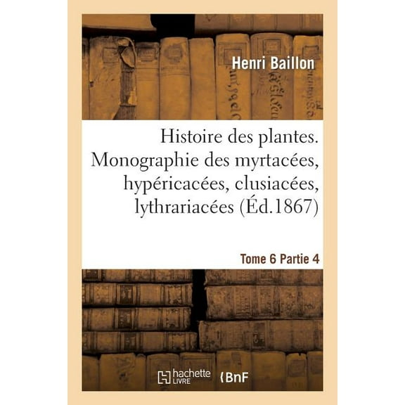Sciences: Histoire Des Plantes. Tome 6, Partie 4, Monographie Des Myrtacées, Hypéricacées, Clusiacées : , Lythrariacées, Onagrariacées Et Balanophoracées (Paperback)