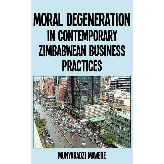 Moral Degeneration in Contemporary Zimbabwean Business Practices, (Paperback)