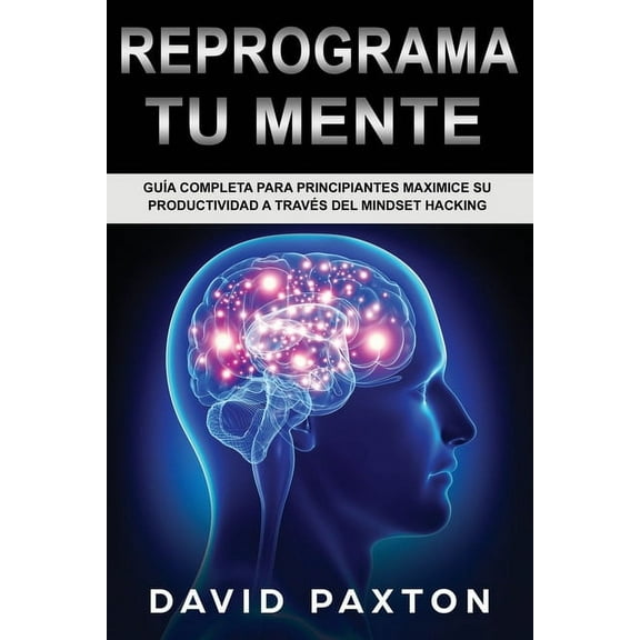Reprograma Tu Mente: Guía Completa para Principiantes Maximice su Productividad a través del Mindset Hacking (Paperback)