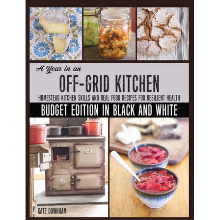 A Year in an Off-Grid Kitchen (Budget Edition in Black and White): Homestead Kitchen Skills and Real Food Recipes for Re, (Paperback)