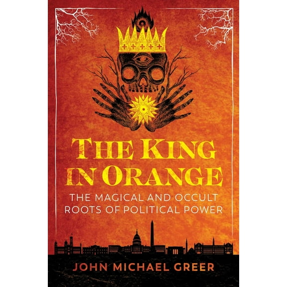 The King in Orange: The Magical and Occult Roots of Political Power, (Paperback)