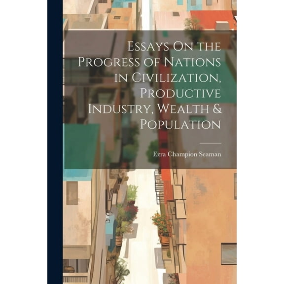 Essays On the Progress of Nations in Civilization, Productive Industry, Wealth & Population (Paperback)