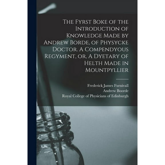 The Fyrst Boke of the Introduction of Knowledge Made by Andrew Borde, of Physycke Doctor. A Compendyous Regyment, or, A Dyetary of Helth Made in Mount