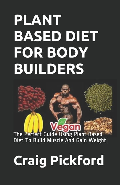 Plant Based Diet for Body Builders : The Perfect Guide Using Plant
