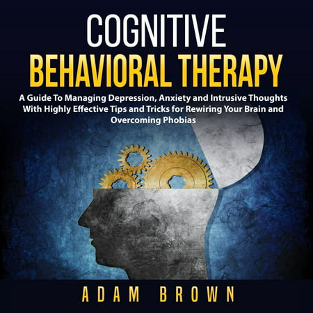 Cognitive Behavioral Therapy: A Guide To Managing Depression, Anxiety and Intrusive Thoughts With Highly Effective Tips and Tricks for Rewiring Your Brain and Overcoming Phobias -