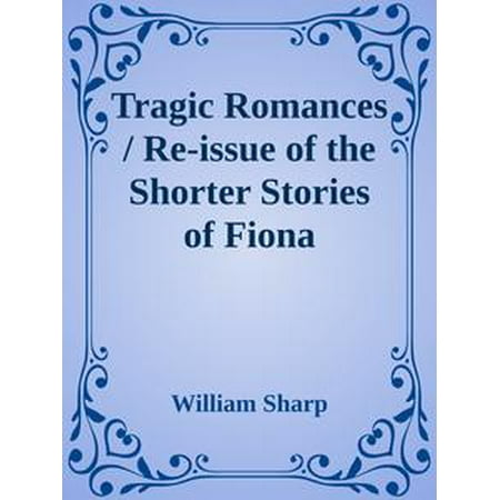 Tragic Romances / Re-issue of the Shorter Stories of Fiona Macleod; / Rearranged, with Additional Tales -