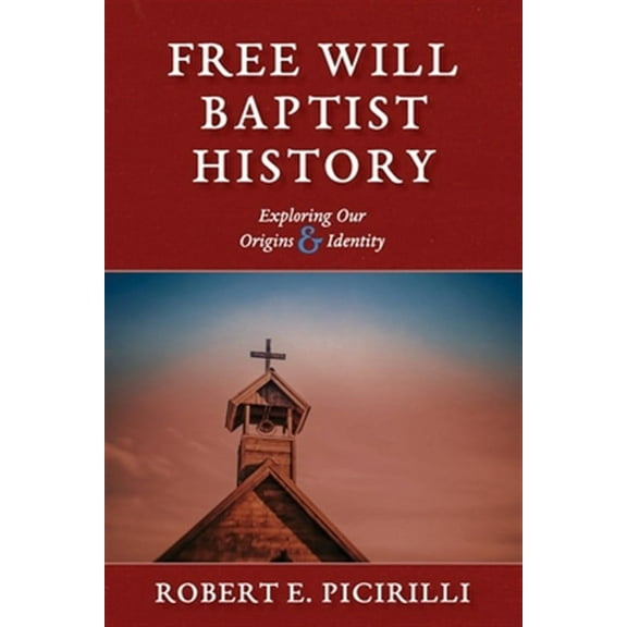 Free Will Baptist History: Exploring Our Origins & Identity (Paperback) by Robert E Picirilli