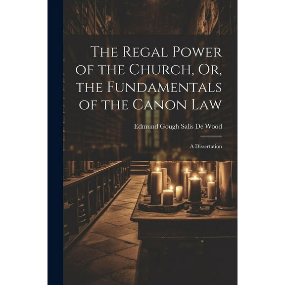 The Regal Power of the Church, Or, the Fundamentals of the Canon Law : A Dissertation (Paperback)