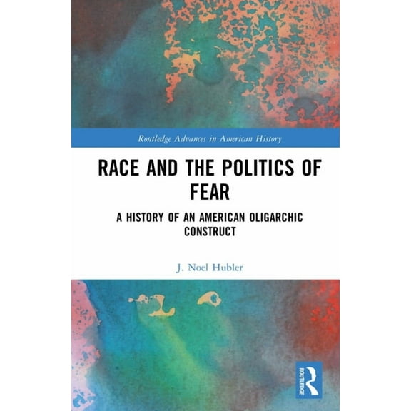 Routledge Advances in American History Race and the Politics of Fear: A History of an American Oligarchic Construct, (Hardcover)