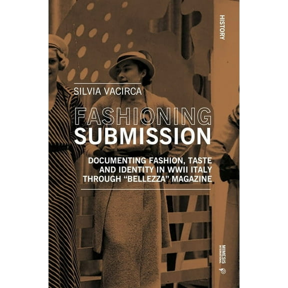 History Fashioning Submission: Documenting Fashion, Taste and Identity in WWII Italy Through Bellezza Magazine, (Paperback)